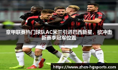 意甲联赛热门球队AC米兰引进巴西新星，欲冲击新赛季冠军位置