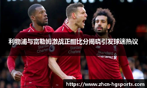 利物浦与富勒姆激战正酣比分揭晓引发球迷热议