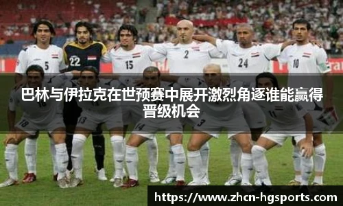 巴林与伊拉克在世预赛中展开激烈角逐谁能赢得晋级机会