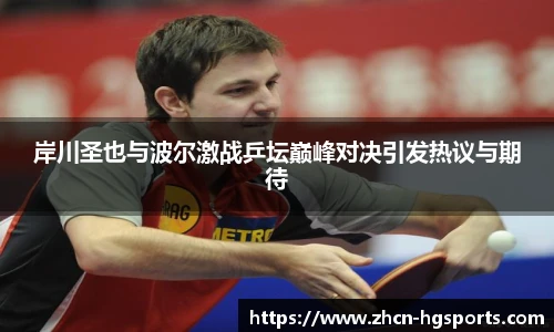 岸川圣也与波尔激战乒坛巅峰对决引发热议与期待